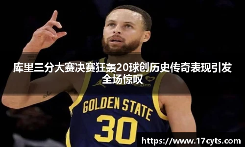 库里三分大赛决赛狂轰20球创历史传奇表现引发全场惊叹